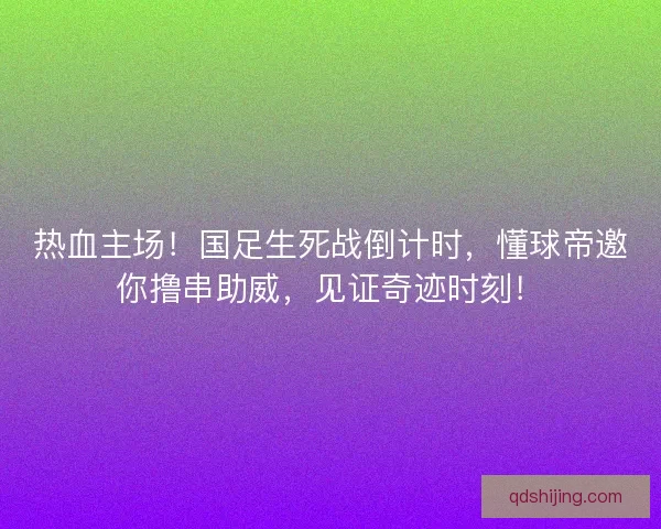 热血主场！国足生死战倒计时，懂球帝邀你撸串助威，见证奇迹时刻！