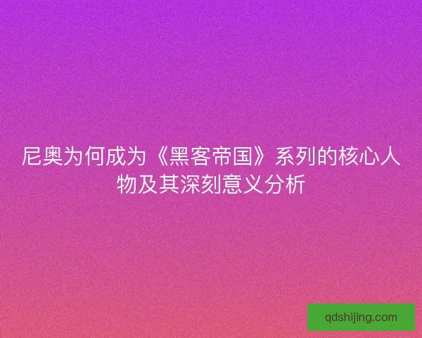 尼奥为何成为《黑客帝国》系列的核心人物及其深刻意义分析
