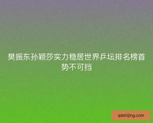 樊振东孙颖莎实力稳居世界乒坛排名榜首势不可挡