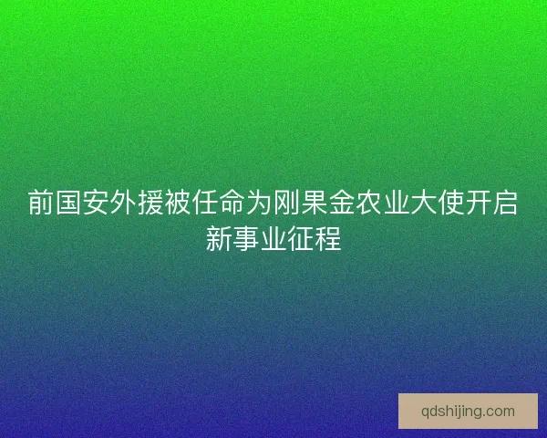 前国安外援被任命为刚果金农业大使开启新事业征程