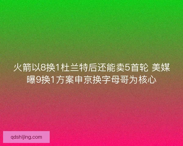 火箭以8换1杜兰特后还能卖5首轮 美媒曝9换1方案申京换字母哥为核心