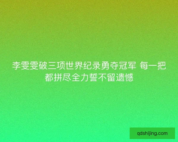 李雯雯破三项世界纪录勇夺冠军 每一把都拼尽全力誓不留遗憾