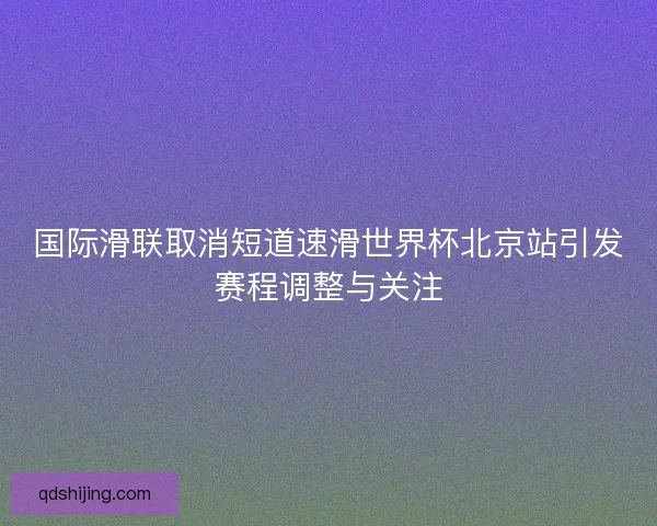 国际滑联取消短道速滑世界杯北京站引发赛程调整与关注